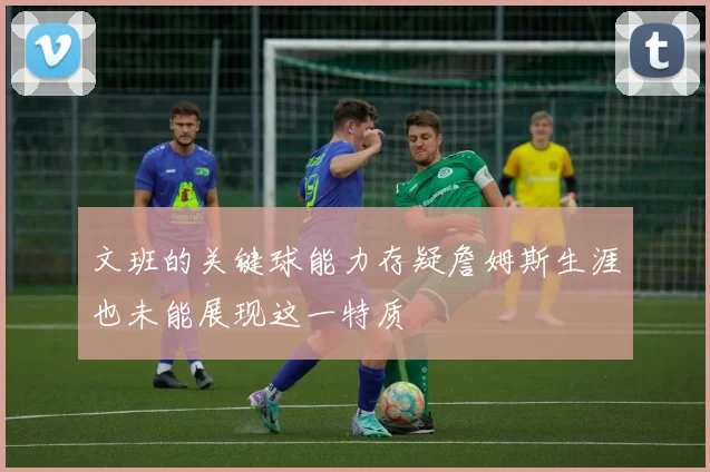 文班的关键球能力存疑詹姆斯生涯也未能展现这一特质