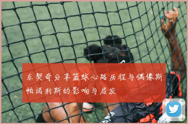 东契奇分享篮球心路历程与偶像斯帕诺利斯的影响与启发