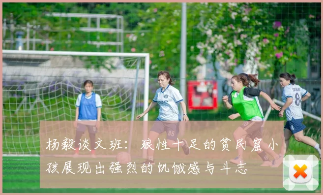 杨毅谈文班：狼性十足的贫民窟小孩展现出强烈的饥饿感与斗志