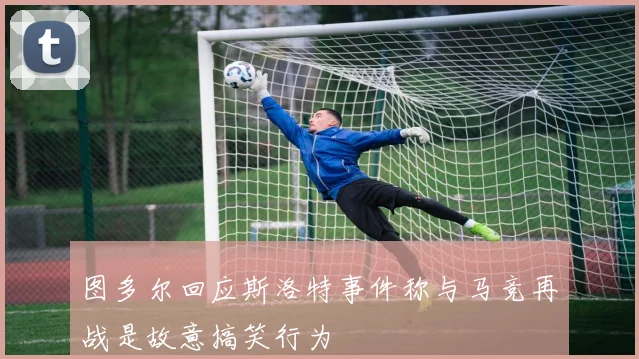 图多尔回应斯洛特事件称与马竞再战是故意搞笑行为