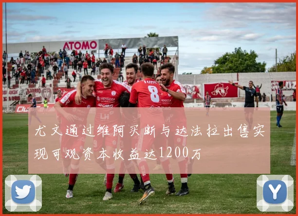 尤文通过维阿买断与达法拉出售实现可观资本收益达1200万