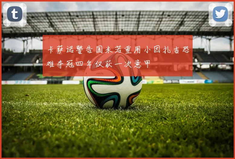 卡萨诺警告国米若重用小因扎吉恐难夺冠四年仅获一次意甲