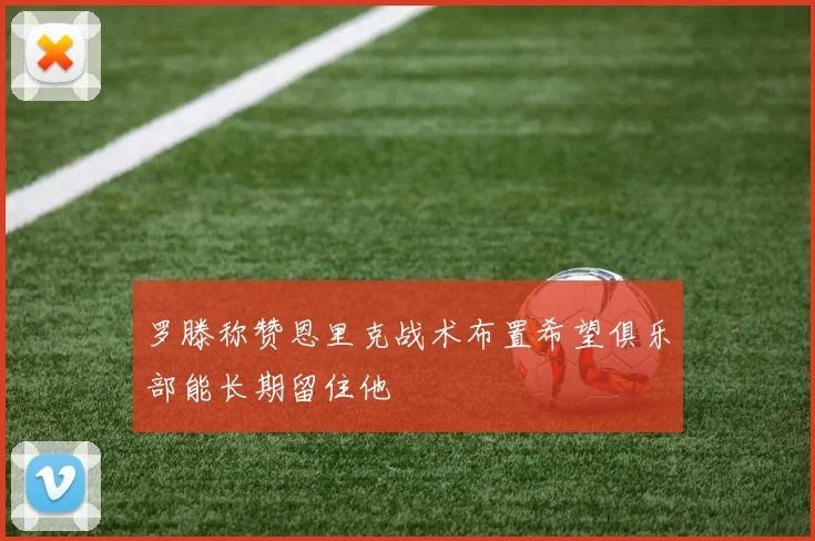 罗滕称赞恩里克战术布置希望俱乐部能长期留住他