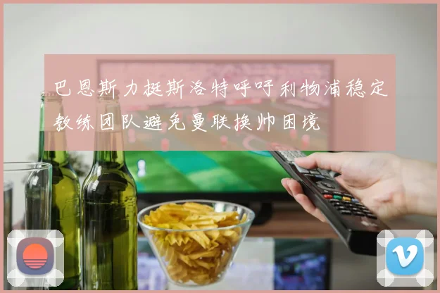 巴恩斯力挺斯洛特呼吁利物浦稳定教练团队避免曼联换帅困境