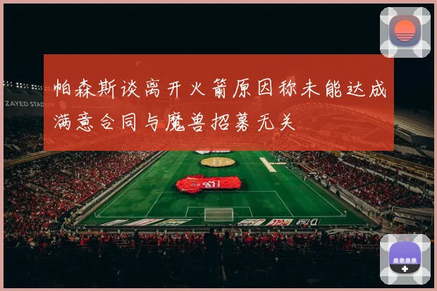 帕森斯谈离开火箭原因称未能达成满意合同与魔兽招募无关