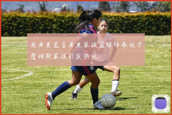老库里直言库里家族篮球传承优于詹姆斯家族引发热议