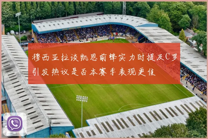 穆西亚拉谈凯恩前锋实力时提及C罗引发热议是否本赛季表现更佳