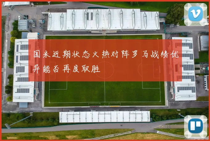 国米近期状态火热对阵罗马战绩优异能否再度取胜