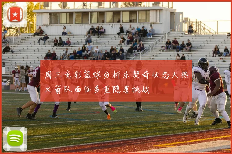 周三竞彩篮球分析东契奇状态火热火箭队面临多重隐患挑战