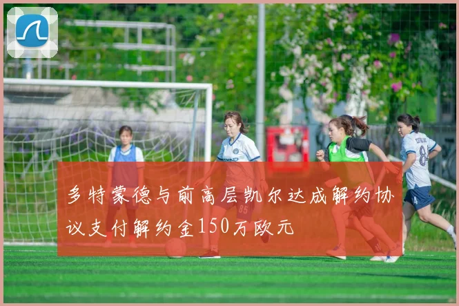 多特蒙德与前高层凯尔达成解约协议支付解约金150万欧元
