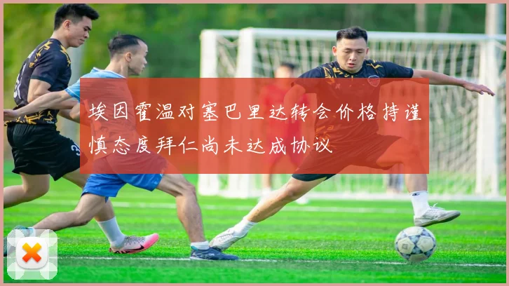 埃因霍温对塞巴里达转会价格持谨慎态度拜仁尚未达成协议