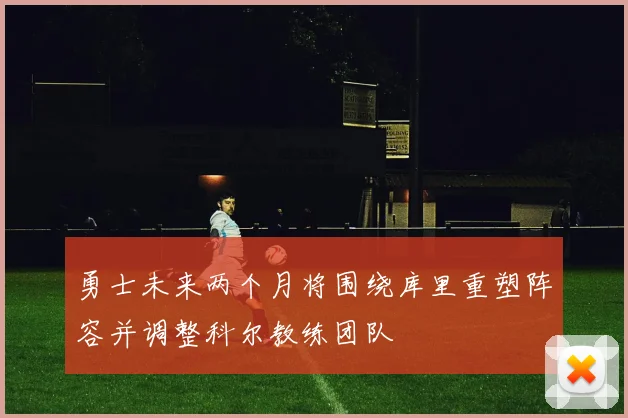勇士未来两个月将围绕库里重塑阵容并调整科尔教练团队