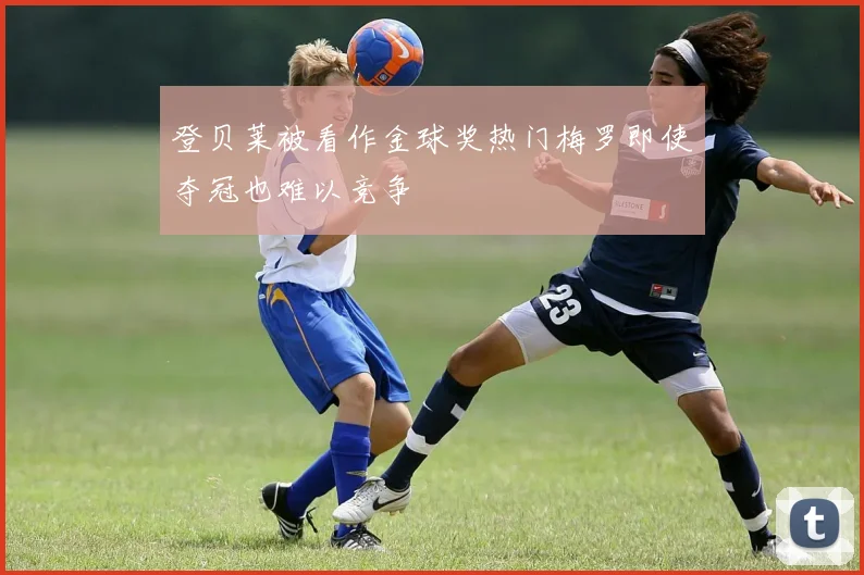 登贝莱被看作金球奖热门梅罗即使夺冠也难以竞争