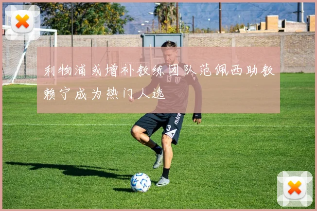 利物浦或增补教练团队范佩西助教赖宁成为热门人选
