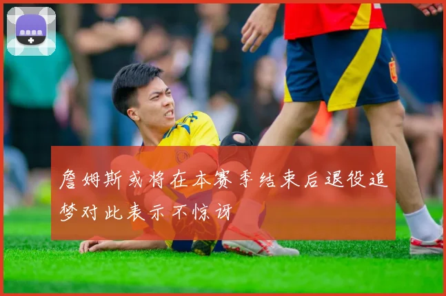 詹姆斯或将在本赛季结束后退役追梦对此表示不惊讶