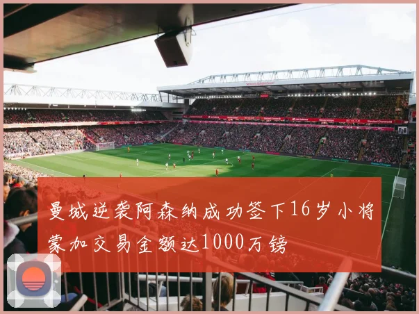 曼城逆袭阿森纳成功签下16岁小将蒙加交易金额达1000万镑