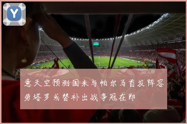 意天空预测国米与帕尔马首发阵容劳塔罗或替补出战争冠在即