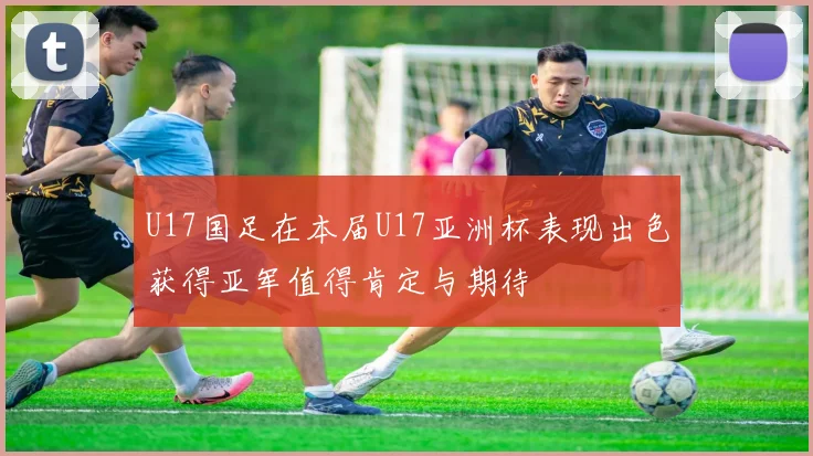 U17国足在本届U17亚洲杯表现出色获得亚军值得肯定与期待