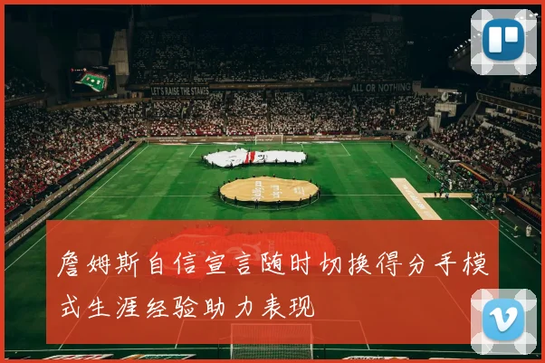 詹姆斯自信宣言随时切换得分手模式生涯经验助力表现