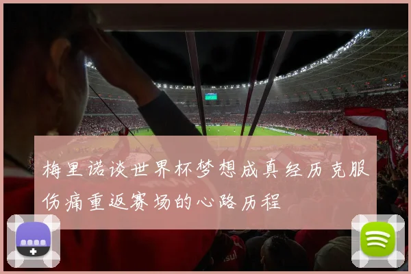 梅里诺谈世界杯梦想成真经历克服伤痛重返赛场的心路历程