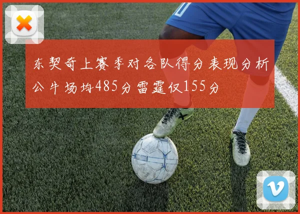 东契奇上赛季对各队得分表现分析公牛场均485分雷霆仅155分